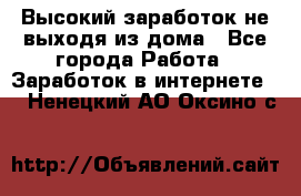 Высокий заработок не выходя из дома - Все города Работа » Заработок в интернете   . Ненецкий АО,Оксино с.